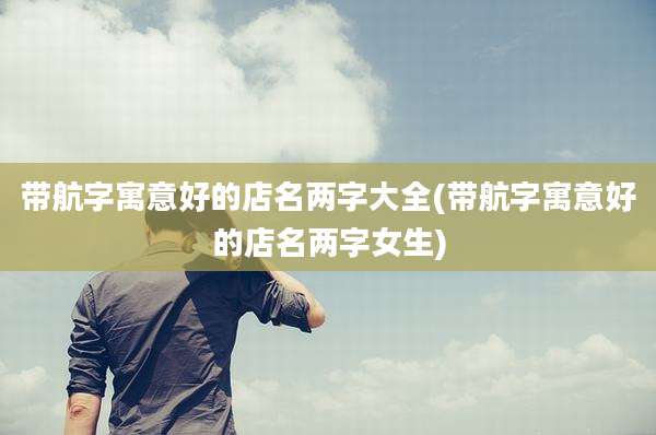 带航字寓意好的店名两字大全(带航字寓意好的店名两字女生)