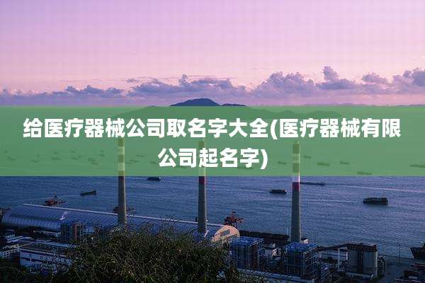 给医疗器械公司取名字大全(医疗器械有限公司起名字)