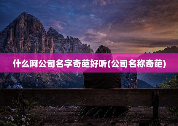 什么阿公司名字奇葩好听(公司名称奇葩)