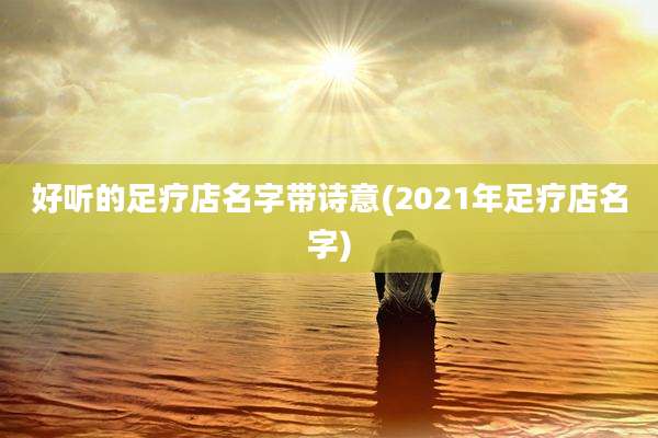 好听的足疗店名字带诗意(2021年足疗店名字)