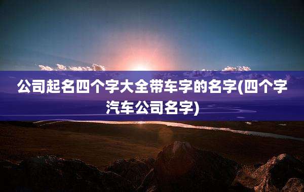 公司起名四个字大全带车字的名字(四个字汽车公司名字)