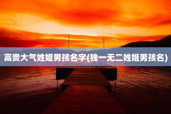 高贵大气姓姬男孩名字(独一无二姓姬男孩名)