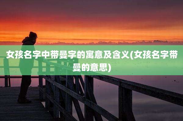 女孩名字中带曼字的寓意及含义(女孩名字带曼的意思)