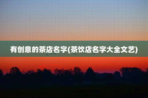 有创意的茶店名字(茶饮店名字大全文艺)