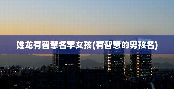 姓龙有智慧名字女孩(有智慧的男孩名)