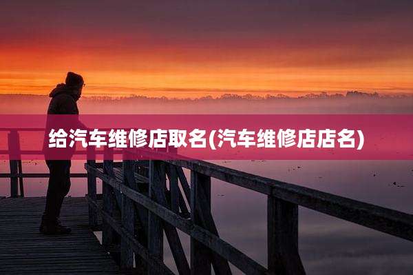 给汽车维修店取名(汽车维修店店名)