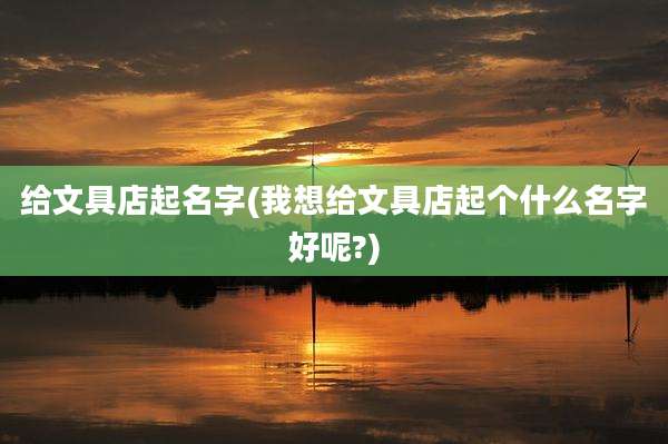 给文具店起名字(我想给文具店起个什么名字好呢?)