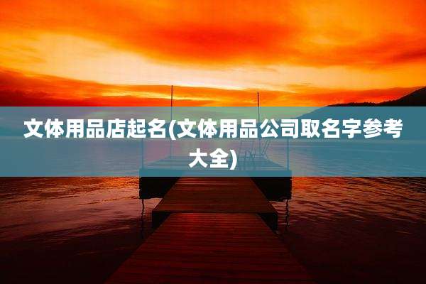 文体用品店起名(文体用品公司取名字参考大全)