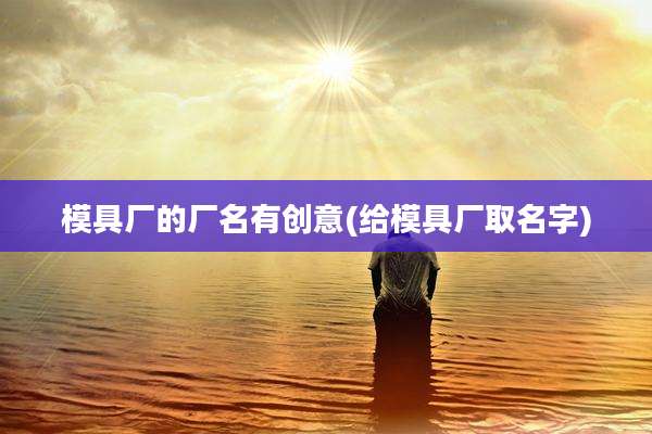 模具厂的厂名有创意(给模具厂取名字)