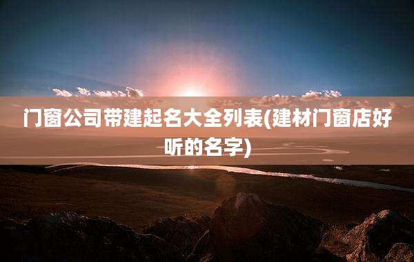 门窗公司带建起名大全列表(建材门窗店好听的名字)