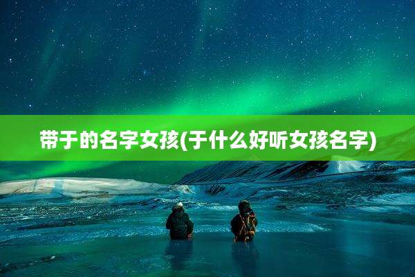 带于的名字女孩(于什么好听女孩名字)
