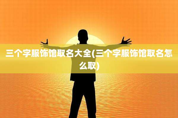 三个字服饰馆取名大全(三个字服饰馆取名怎么取)