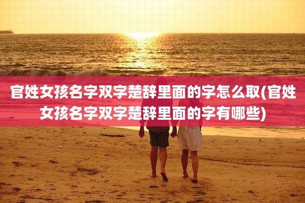 官姓女孩名字双字楚辞里面的字怎么取(官姓女孩名字双字楚辞里面的字有哪些)
