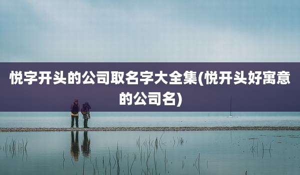 悦字开头的公司取名字大全集(悦开头好寓意的公司名)