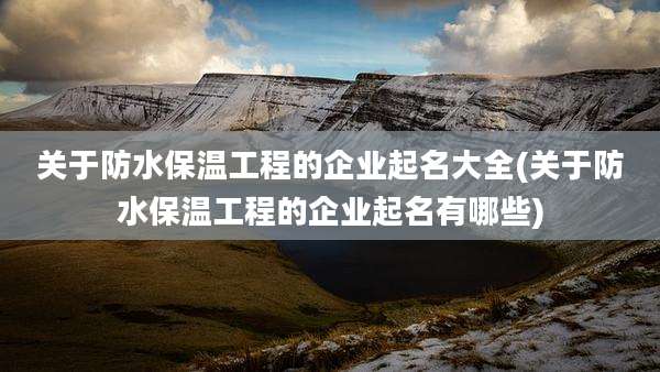 关于防水保温工程的企业起名大全(关于防水保温工程的企业起名有哪些)