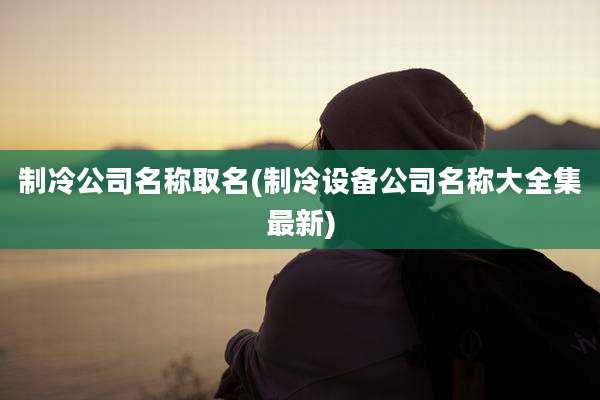 制冷公司名称取名(制冷设备公司名称大全集最新)