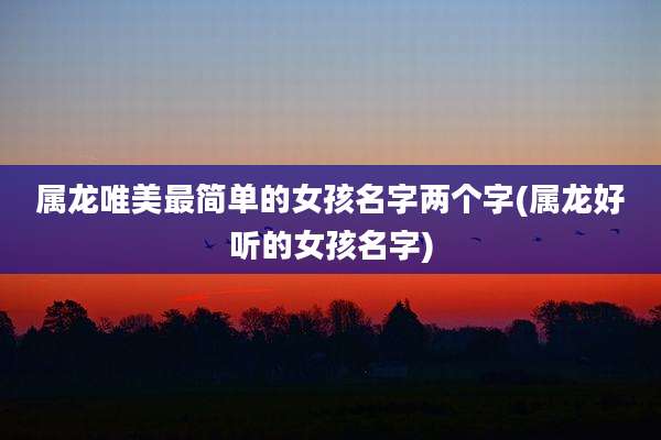 属龙唯美最简单的女孩名字两个字(属龙好听的女孩名字)