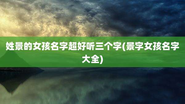姓景的女孩名字超好听三个字(景字女孩名字大全)