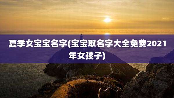 夏季女宝宝名字(宝宝取名字大全免费2021年女孩子)