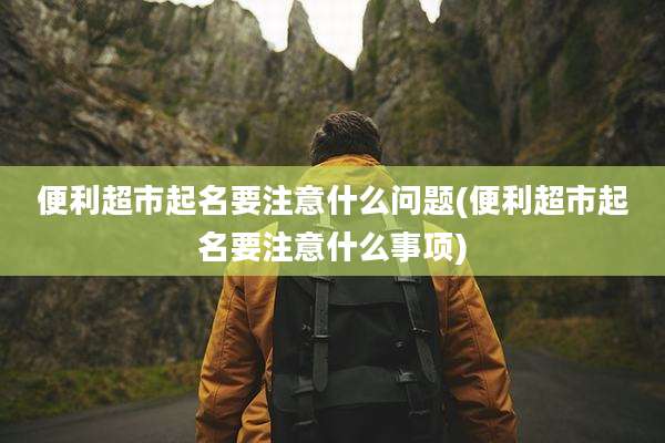 便利超市起名要注意什么问题(便利超市起名要注意什么事项)