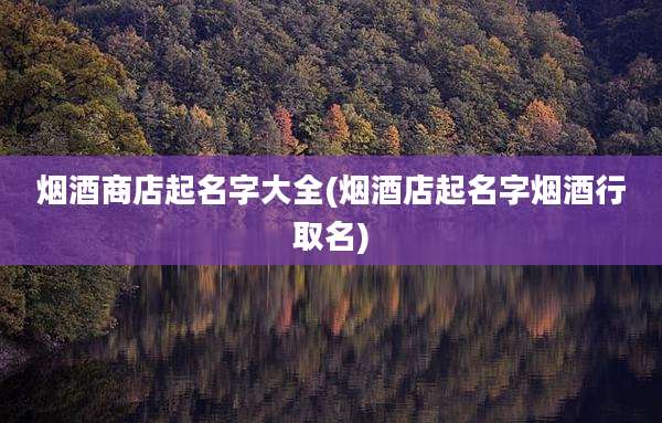 烟酒商店起名字大全(烟酒店起名字烟酒行取名)