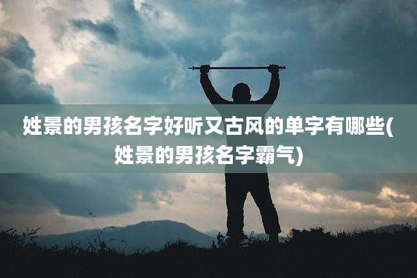 姓景的男孩名字好听又古风的单字有哪些(姓景的男孩名字霸气)