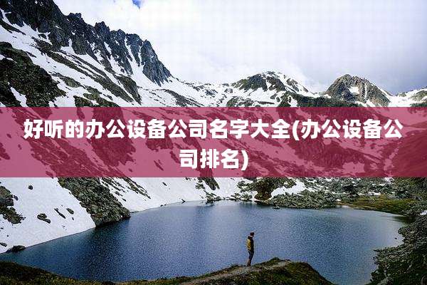 好听的办公设备公司名字大全(办公设备公司排名)