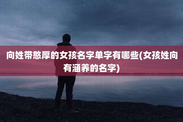 向姓带憨厚的女孩名字单字有哪些(女孩姓向有涵养的名字)