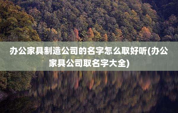 办公家具制造公司的名字怎么取好听(办公家具公司取名字大全)