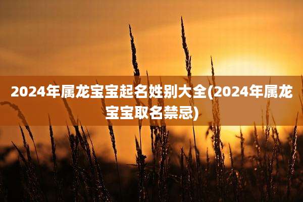 2024年属龙宝宝起名姓别大全(2024年属龙宝宝取名禁忌)