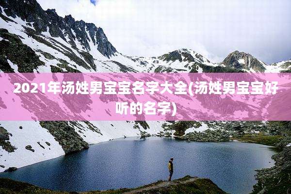 2021年汤姓男宝宝名字大全(汤姓男宝宝好听的名字)