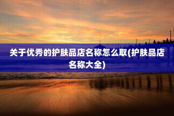 关于优秀的护肤品店名称怎么取(护肤品店名称大全)