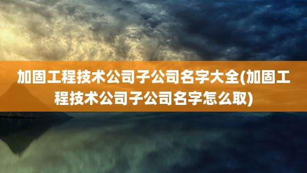 加固工程技术公司子公司名字大全(加固工程技术公司子公司名字怎么取)