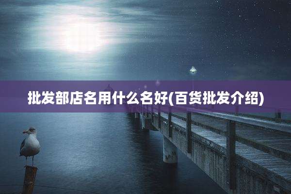 批发部店名用什么名好(百货批发介绍)