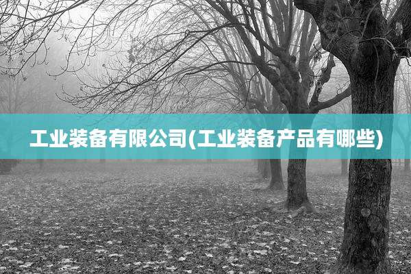 工业装备有限公司(工业装备产品有哪些)