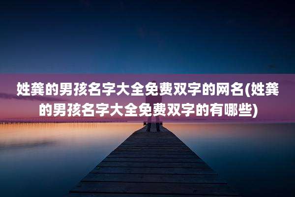 姓龚的男孩名字大全免费双字的网名(姓龚的男孩名字大全免费双字的有哪些)