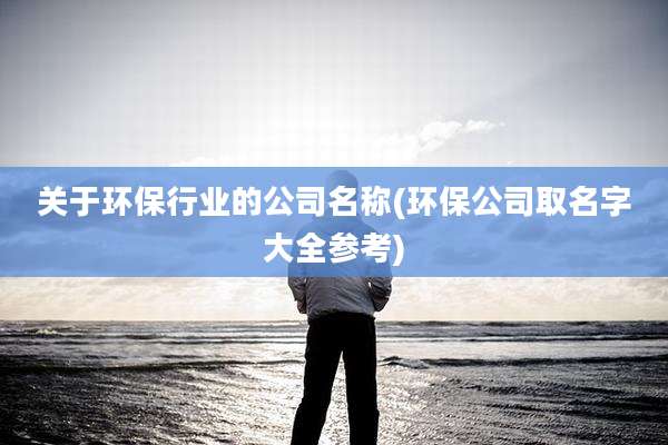 关于环保行业的公司名称(环保公司取名字大全参考)