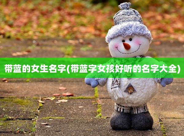 带蓝的女生名字(带蓝字女孩好听的名字大全)