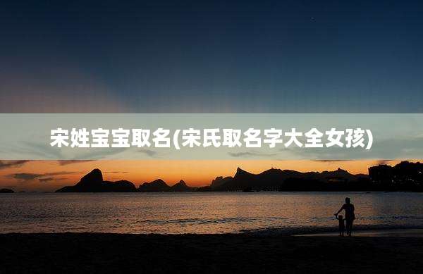 宋姓宝宝取名(宋氏取名字大全女孩)