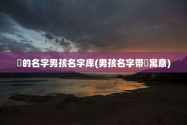 玥的名字男孩名字库(男孩名字带玥寓意)