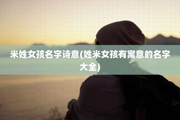 米姓女孩名字诗意(姓米女孩有寓意的名字大全)