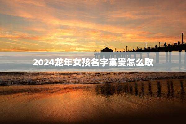 2024龙年女孩名字富贵怎么取