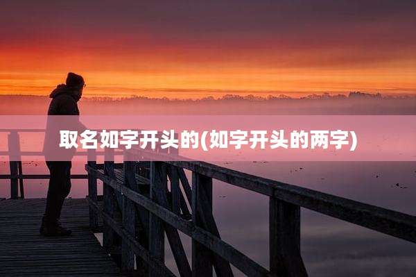 取名如字开头的(如字开头的两字)