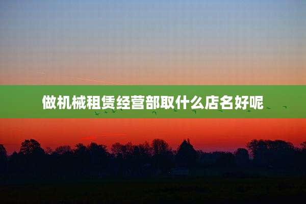 做机械租赁经营部取什么店名好呢