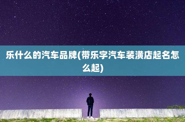乐什么的汽车品牌(带乐字汽车装潢店起名怎么起)