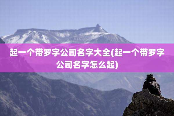 起一个带罗字公司名字大全(起一个带罗字公司名字怎么起)