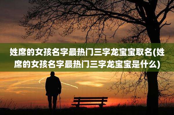 姓席的女孩名字最热门三字龙宝宝取名(姓席的女孩名字最热门三字龙宝宝是什么)