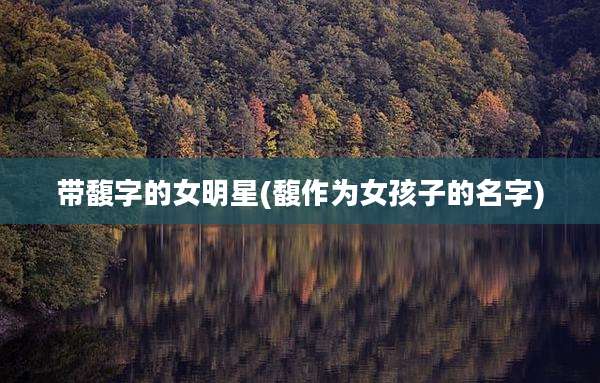 带馥字的女明星(馥作为女孩子的名字)