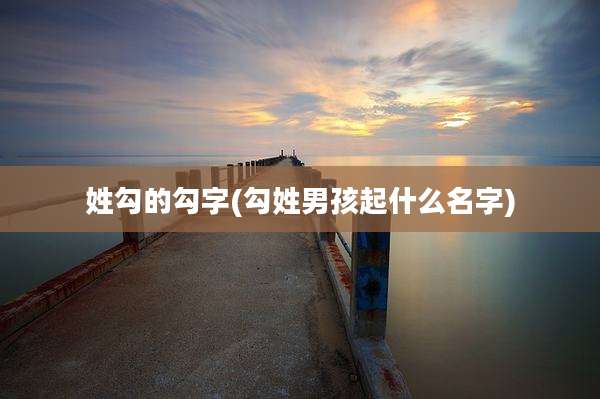 姓勾的勾字(勾姓男孩起什么名字)
