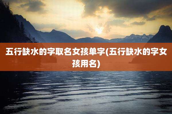 五行缺水的字取名女孩单字(五行缺水的字女孩用名)